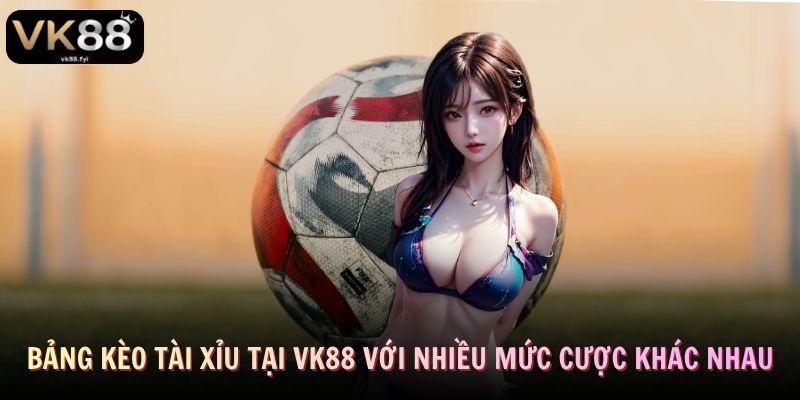 Bảng kèo tài xỉu tại VK88 với nhiều mức cược khác nhau