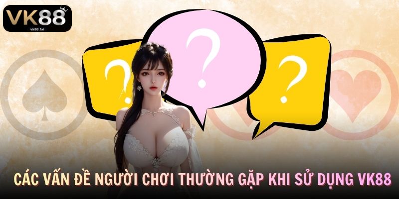 Các vấn đề người chơi thường gặp khi sử dụng VK88