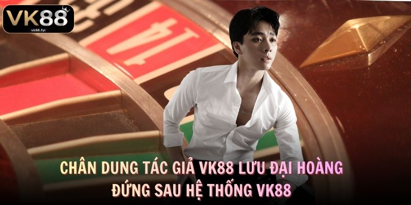 Tác Giả VK88 - Lưu Đại Hoàng Và Hành Trình Xây Dựng Nhà Cái 1 Chân dung tác giả VK88 Lưu Đại Hoàng đứng sau hệ thống VK88