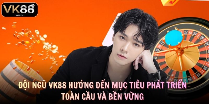 Tác Giả VK88 - Lưu Đại Hoàng Và Hành Trình Xây Dựng Nhà Cái 3 Đội ngũ VK88 hướng đến mục tiêu phát triển toàn cầu và bền vững