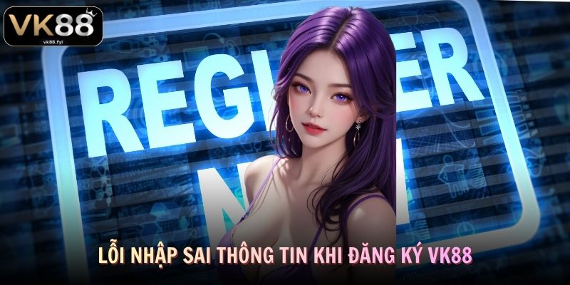Lỗi nhập sai thông tin khi đăng ký VK88