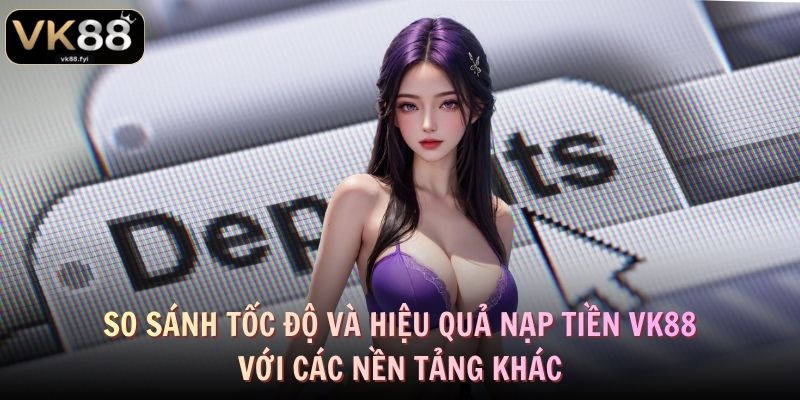 So sánh tốc độ và hiệu quả nạp tiền VK88 với các nền tảng khác